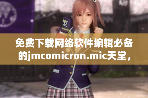 免费下载网络软件编辑必备的jmcomicron.mic天堂，轻松实现高效编写！