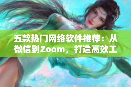 五款热门网络软件推荐：从微信到Zoom，打造高效工作体验