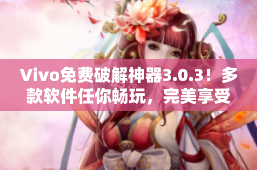 Vivo免费破解神器3.0.3！多款软件任你畅玩，完美享受极致体验！