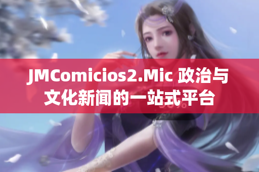 JMComicios2.Mic 政治与文化新闻的一站式平台