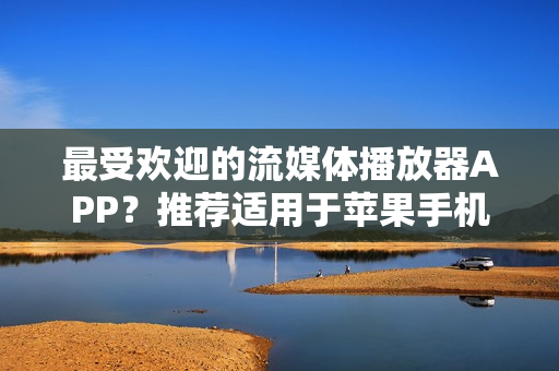 最受欢迎的流媒体播放器APP？推荐适用于苹果手机的直播软件下载