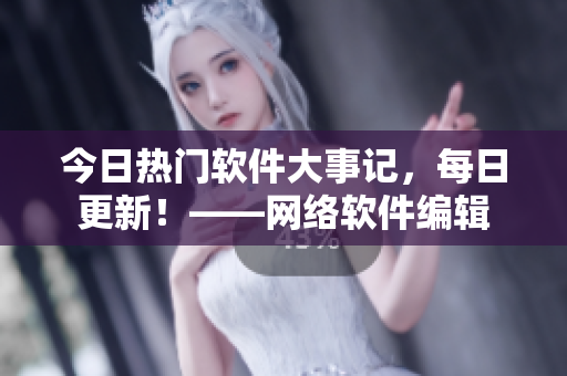 今日热门软件大事记，每日更新！——网络软件编辑