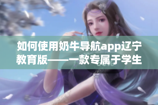 如何使用奶牛导航app辽宁教育版——一款专属于学生安全的实用软件