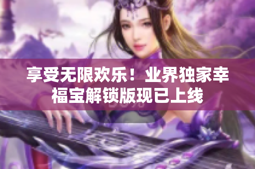 享受无限欢乐！业界独家幸福宝解锁版现已上线