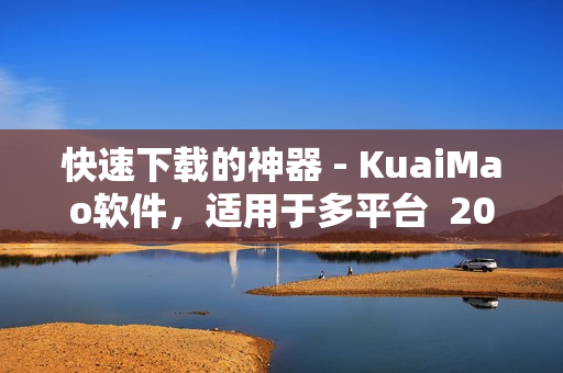 快速下载的神器 - KuaiMao软件，适用于多平台  2023年新版来袭
