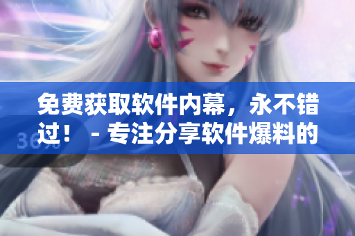 免费获取软件内幕，永不错过！ - 专注分享软件爆料的网站
