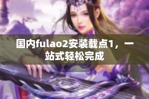 国内fulao2安装载点1，一站式轻松完成