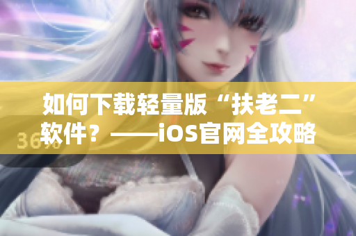 如何下载轻量版“扶老二”软件？——iOS官网全攻略