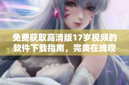 免费获取高清版17岁视频的软件下载指南，完美在线观看！