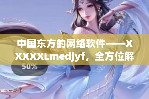 中国东方的网络软件——XXXXXLmedjyf，全方位解读！