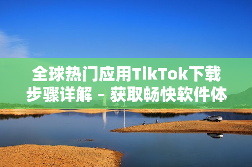全球热门应用TikTok下载步骤详解 – 获取畅快软件体验