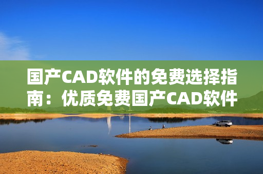 国产CAD软件的免费选择指南：优质免费国产CAD软件推荐