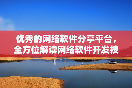优秀的网络软件分享平台，全方位解读网络软件开发技巧与经验