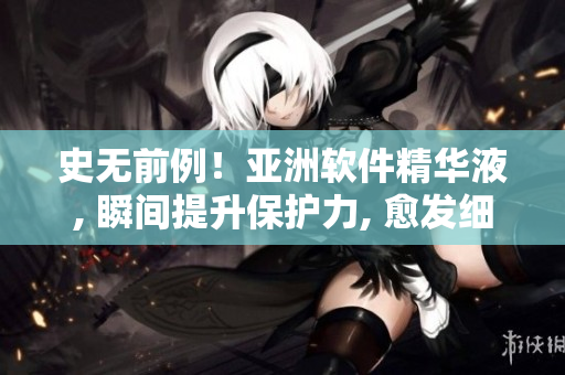 史无前例！亚洲软件精华液, 瞬间提升保护力, 愈发细嫩肌肤!