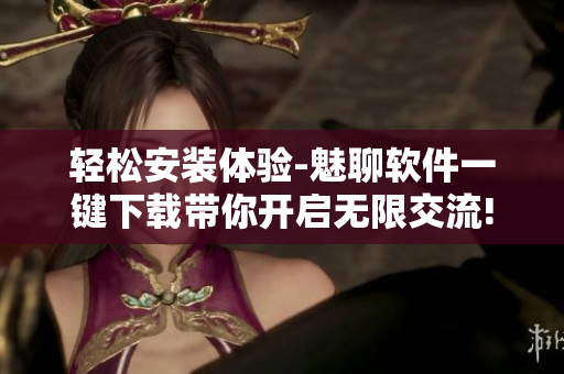 轻松安装体验-魅聊软件一键下载带你开启无限交流!