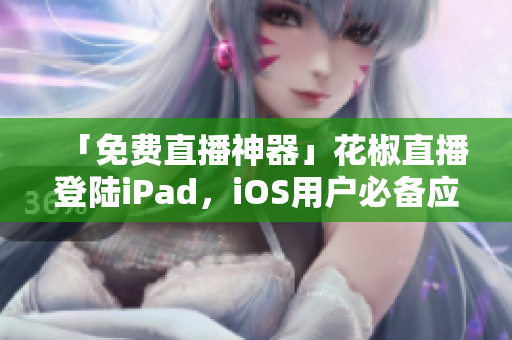 「免费直播神器」花椒直播登陆iPad，iOS用户必备应用！