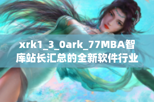 xrk1_3_0ark_77MBA智库站长汇总的全新软件行业数据统计
