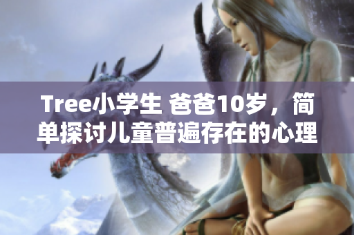 Tree小学生 爸爸10岁，简单探讨儿童普遍存在的心理问题