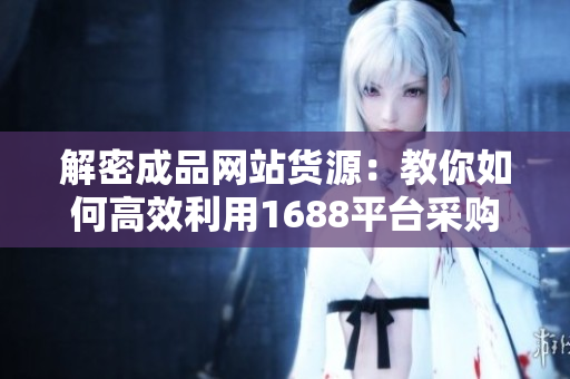 解密成品网站货源：教你如何高效利用1688平台采购商品