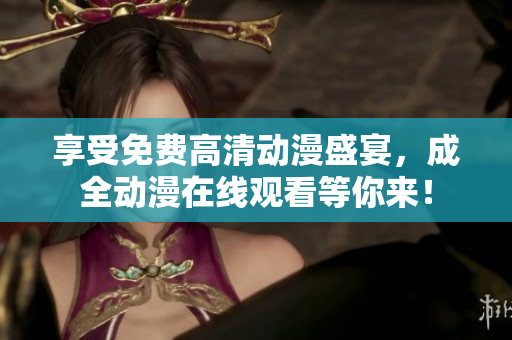 享受免费高清动漫盛宴，成全动漫在线观看等你来！