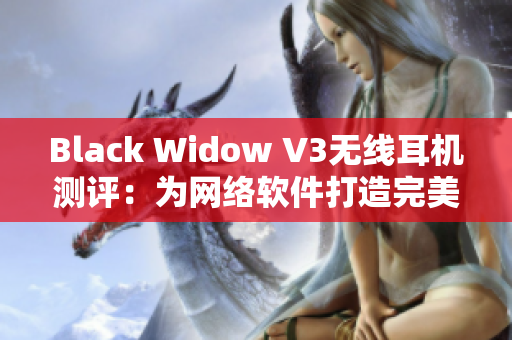 Black Widow V3无线耳机测评：为网络软件打造完美体验