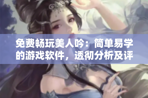 免费畅玩美人吟：简单易学的游戏软件，透彻分析及评测
