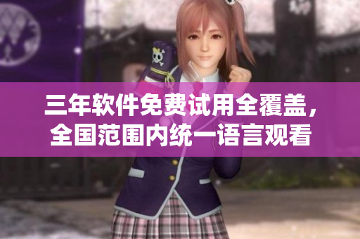 三年软件免费试用全覆盖，全国范围内统一语言观看