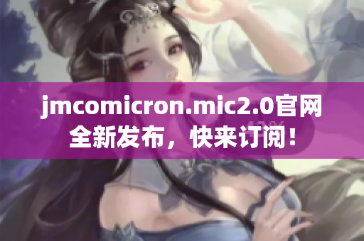 jmcomicron.mic2.0官网全新发布，快来订阅！