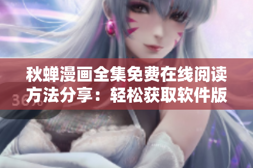 秋蝉漫画全集免费在线阅读方法分享：轻松获取软件版权漫画！