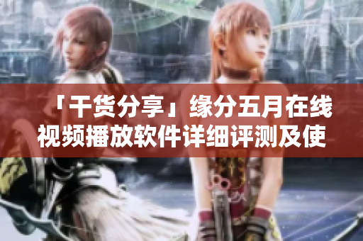 「干货分享」缘分五月在线视频播放软件详细评测及使用教程