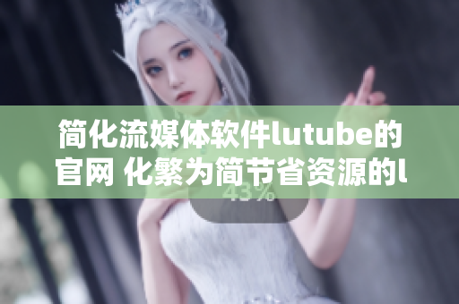 简化流媒体软件lutube的官网 化繁为简节省资源的lutube轻量化版