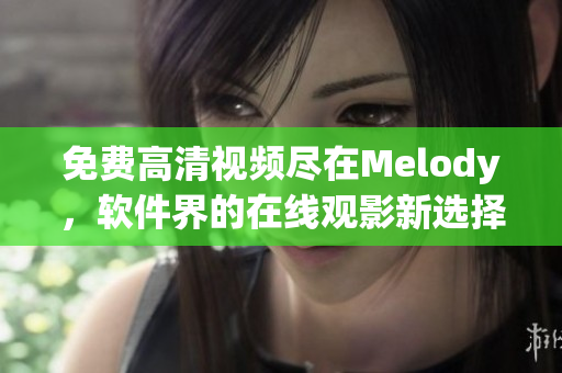 免费高清视频尽在Melody，软件界的在线观影新选择！