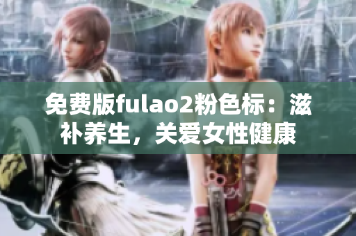 免费版fulao2粉色标：滋补养生，关爱女性健康