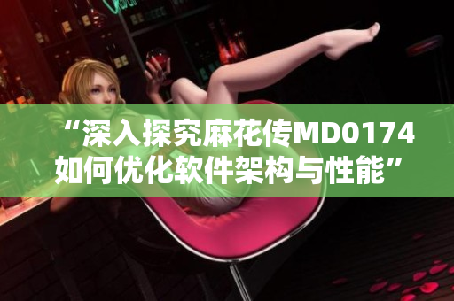 “深入探究麻花传MD0174如何优化软件架构与性能”