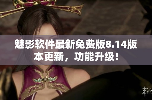 魅影软件最新免费版8.14版本更新，功能升级！
