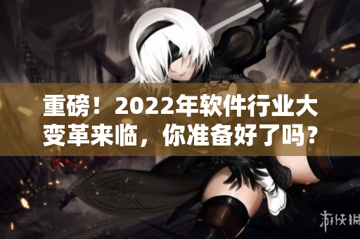 重磅！2022年软件行业大变革来临，你准备好了吗？