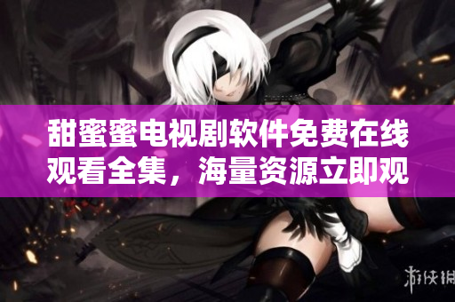 甜蜜蜜电视剧软件免费在线观看全集，海量资源立即观看