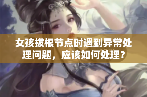 女孩拔根节点时遇到异常处理问题，应该如何处理？