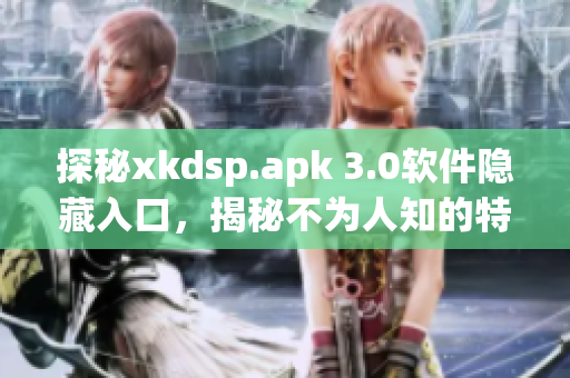 探秘xkdsp.apk 3.0软件隐藏入口，揭秘不为人知的特色功能