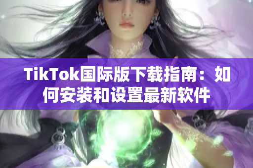 TikTok国际版下载指南：如何安装和设置最新软件