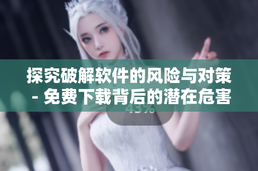 探究破解软件的风险与对策 - 免费下载背后的潜在危害与防范措施