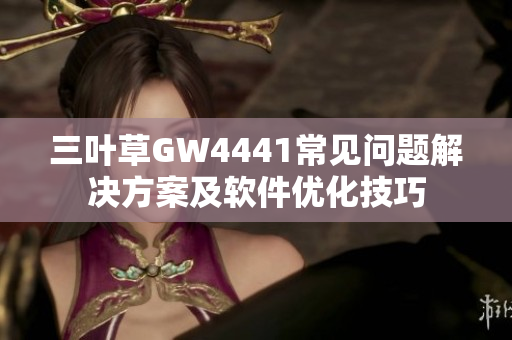 三叶草GW4441常见问题解决方案及软件优化技巧
