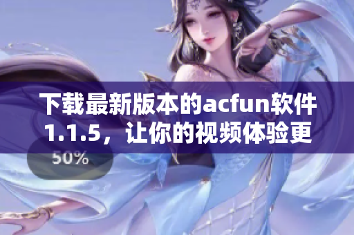 下载最新版本的acfun软件1.1.5，让你的视频体验更加黄色