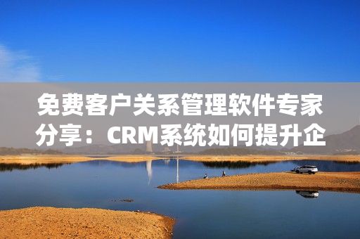 免费客户关系管理软件专家分享：CRM系统如何提升企业效率
