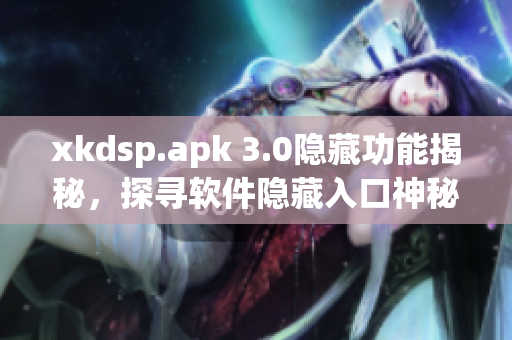 xkdsp.apk 3.0隐藏功能揭秘，探寻软件隐藏入口神秘特色