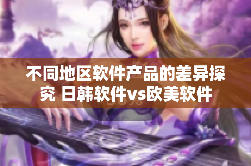 不同地区软件产品的差异探究 日韩软件vs欧美软件