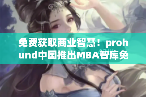 免费获取商业智慧！prohund中国推出MBA智库免费版，助力职场新锐