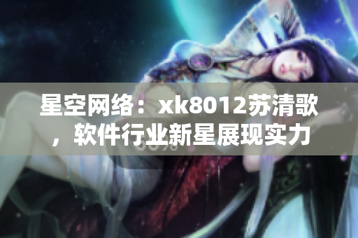 星空网络：xk8012苏清歌，软件行业新星展现实力