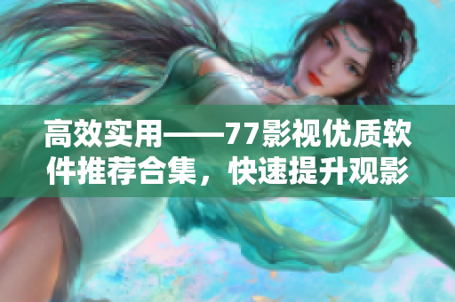 高效实用——77影视优质软件推荐合集，快速提升观影体验