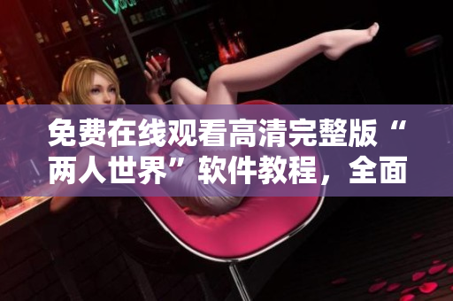 免费在线观看高清完整版“两人世界”软件教程，全面解析技巧与窍门